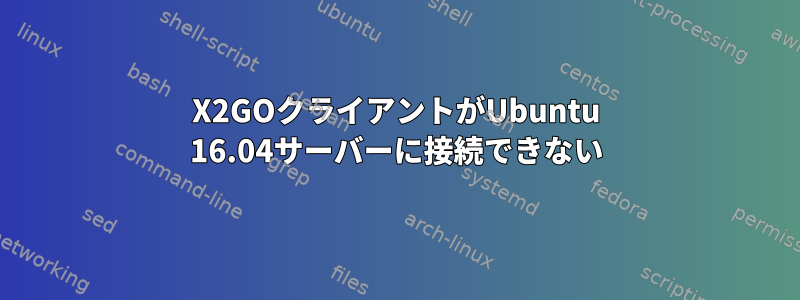 X2GOクライアントがUbuntu 16.04サーバーに接続できない