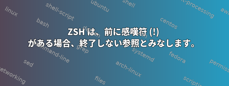 ZSH は、前に感嘆符 (!) がある場合、終了しない参照とみなします。