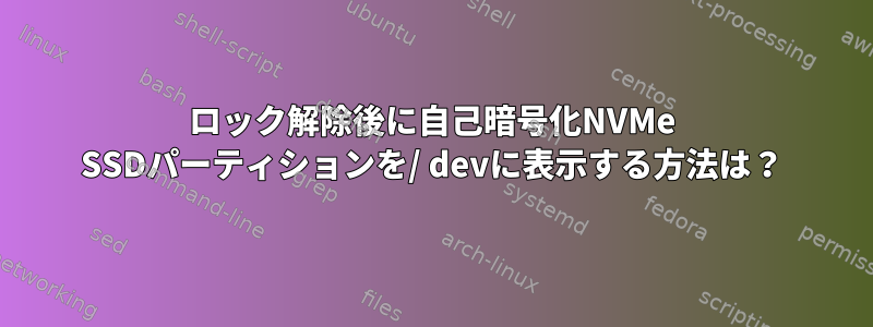 ロック解除後に自己暗号化NVMe SSDパーティションを/ devに表示する方法は？