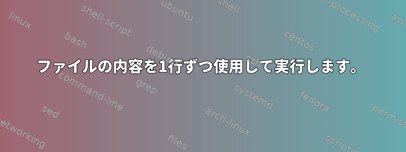 ファイルの内容を1行ずつ使用して実行します。