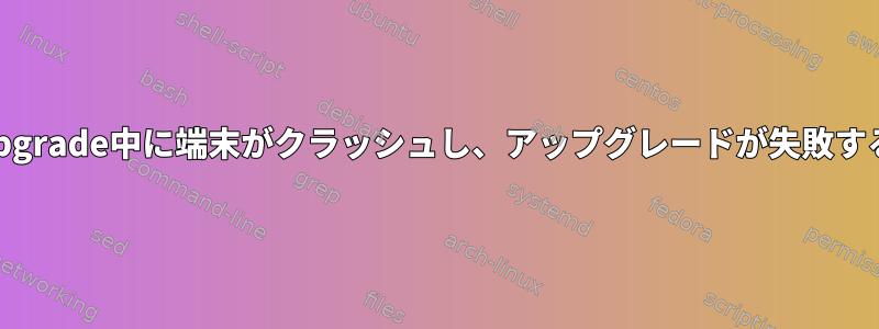 Ubuntuでは、apt-upgrade中に端末がクラッシュし、アップグレードが失敗するようになりました。