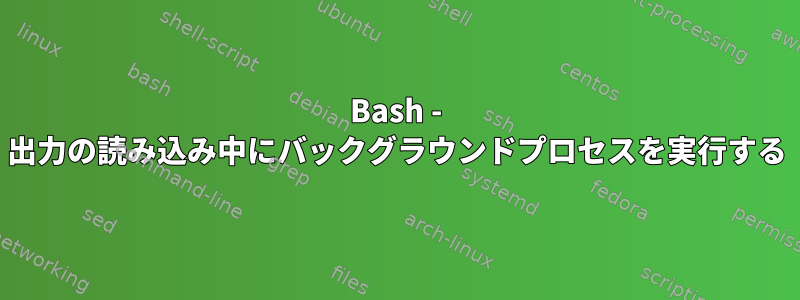 Bash - 出力の読み込み中にバックグラウンドプロセスを実行する