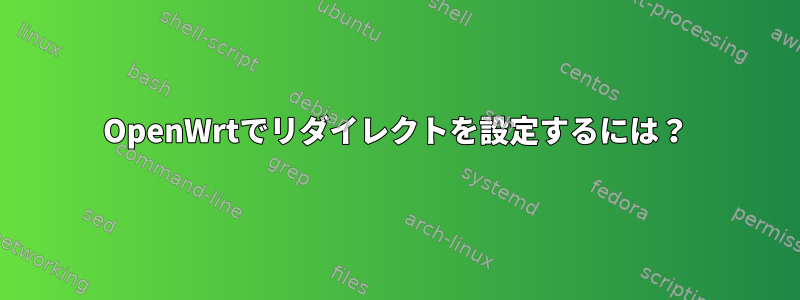 OpenWrtでリダイレクトを設定するには？