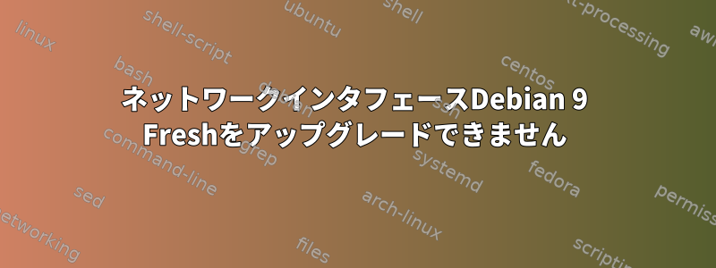 ネットワークインタフェースDebian 9 Freshをアップグレードできません