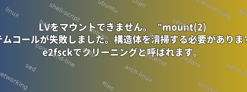 LVをマウントできません。 "mount(2) システムコールが失敗しました。構造体を清掃する必要があります。" e2fsckでクリーニングと呼ばれます。