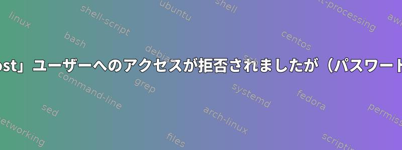 エラー1045（28000）：「root」@「localhost」ユーザーへのアクセスが拒否されましたが（パスワードを使用する：NO）、パスワードがあります。