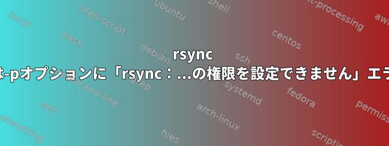 rsync -aまたは-pオプションに「rsync：...の権限を設定できません」エラー発生