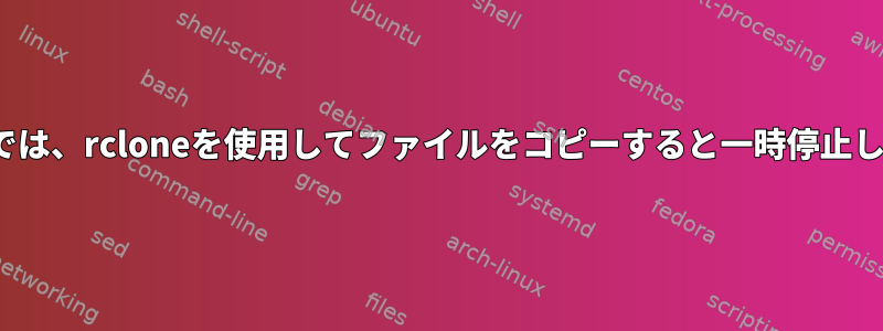 Linuxでは、rcloneを使用してファイルをコピーすると一時停止します。