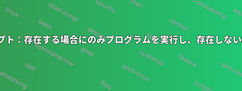 Linuxシェルスクリプト：存在する場合にのみプログラムを実行し、存在しない場合は無視します。