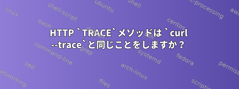 HTTP `TRACE`メソッドは `curl --trace`と同じことをしますか？