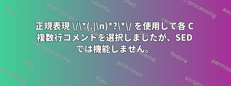 正規表現 \/\*(.|\n)*?\*\/ を使用して各 C 複数行コメントを選択しましたが、SED では機能しません。