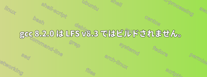 gcc 8.2.0 は LFS v8.3 ではビルドされません。