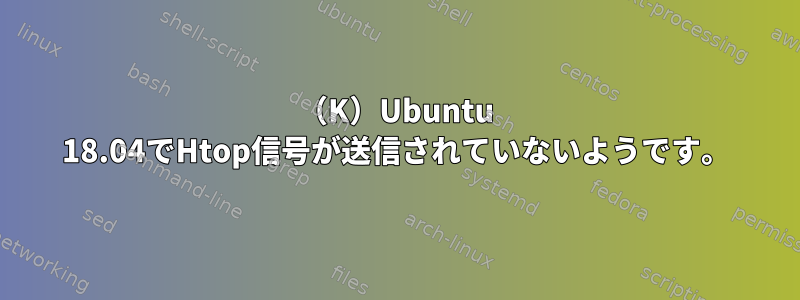 （K）Ubuntu 18.04でHtop信号が送信されていないようです。