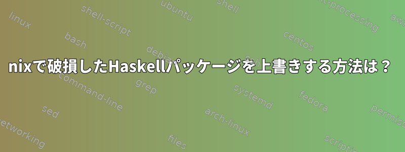 nixで破損したHaskellパッケージを上書きする方法は？