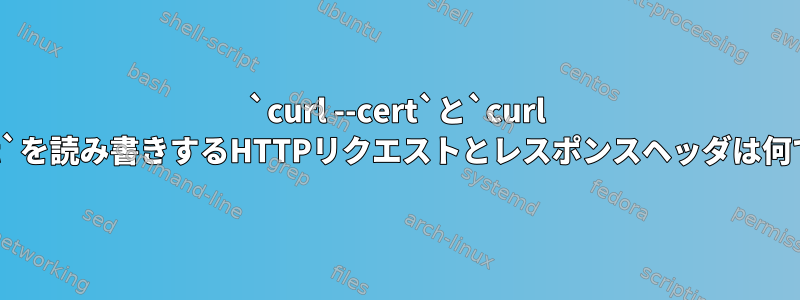 `curl --cert`と`curl --cacert`を読み書きするHTTPリクエストとレスポンスヘッダは何ですか？