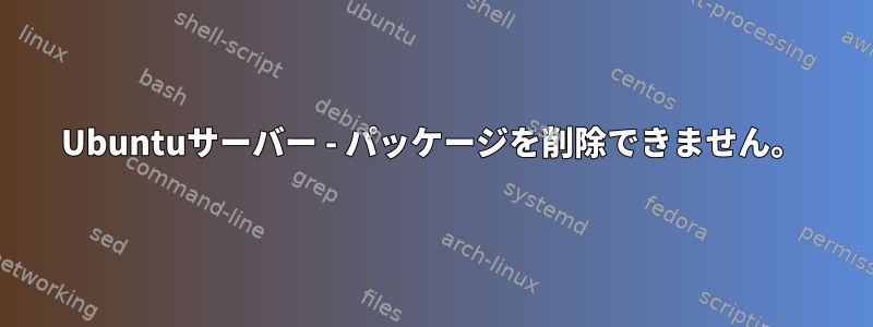 Ubuntuサーバー - パッケージを削除できません。