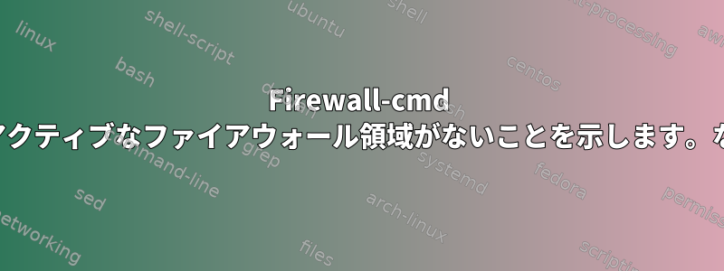 Firewall-cmd は、アクティブなファイアウォール領域がないことを示します。なぜ？