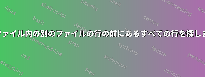 あるファイル内の別のファイルの行の前にあるすべての行を探します。