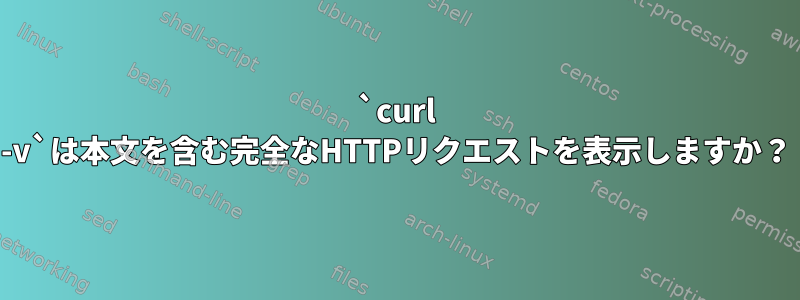 `curl -v`は本文を含む完全なHTTPリクエストを表示しますか？