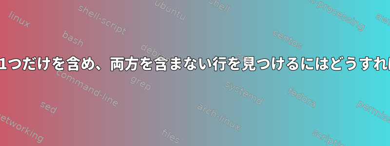 2つの単語のうち1つだけを含め、両方を含まない行を見つけるにはどうすればよいですか？