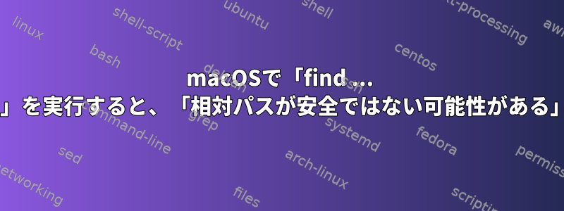 macOSで「find ... -delete」を実行すると、「相対パスが安全ではない可能性がある」エラー