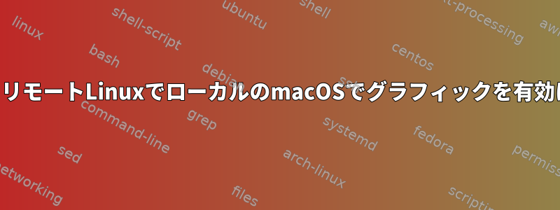 SSHを使用してリモートLinuxでローカルのmacOSでグラフィックを有効にする方法は？