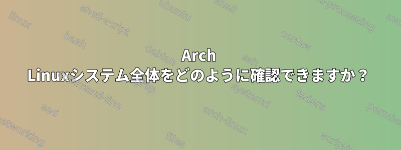 Arch Linuxシステム全体をどのように確認できますか？