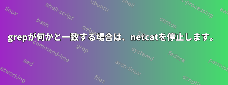 grepが何かと一致する場合は、netcatを停止します。