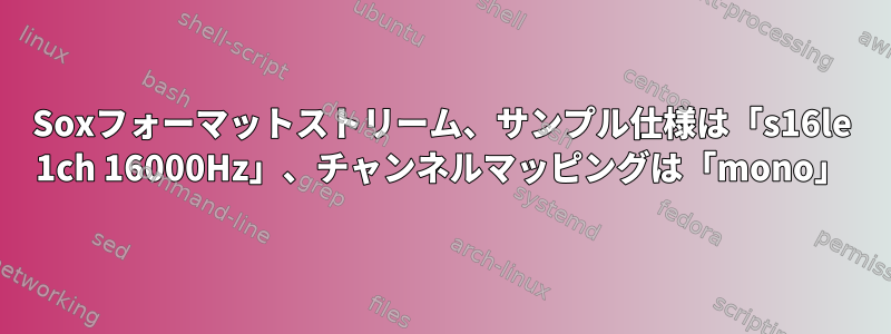 Soxフォーマットストリーム、サンプル仕様は「s16le 1ch 16000Hz」、チャンネルマッピングは「mono」