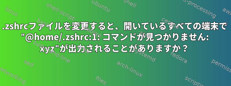 .zshrcファイルを変更すると、開いているすべての端末で "@home/.zshrc:1: コマンドが見つかりません: xyz"が出力されることがありますか？