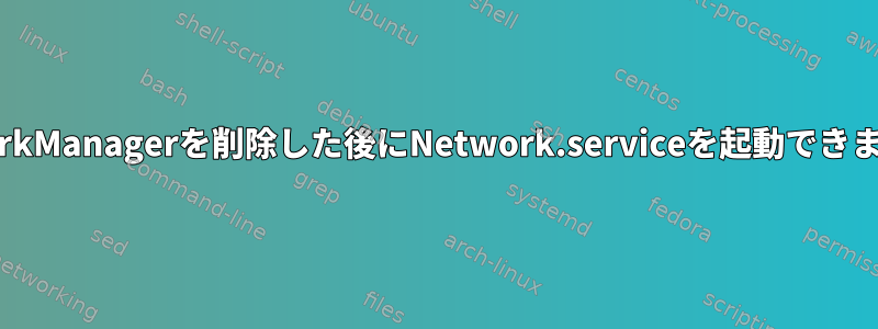 NetworkManagerを削除した後にNetwork.serviceを起動できません。