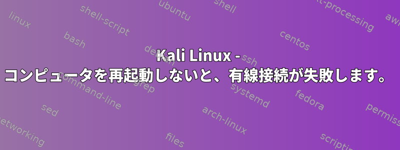 Kali Linux - コンピュータを再起動しないと、有線接続が失敗します。