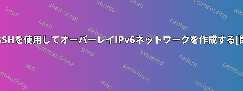 OpenSSHを使用してオーバーレイIPv6ネットワークを作成する[閉じる]