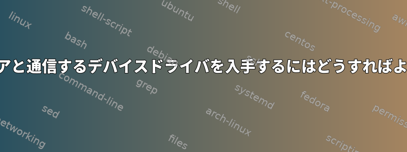 ハードウェアと通信するデバイスドライバを入手するにはどうすればよいですか？