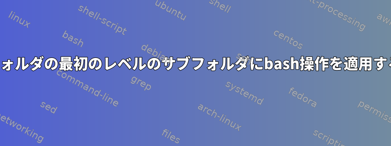 フォルダの最初のレベルのサブフォルダにbash操作を適用する