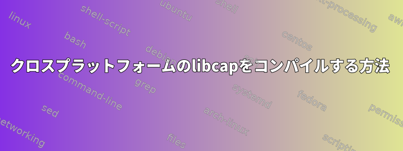 クロスプラットフォームのlibcapをコンパイルする方法