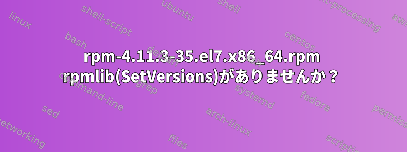 rpm-4.11.3-35.el7.x86_64.rpm rpmlib(SetVersions)がありませんか？