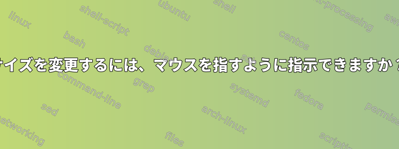 サイズを変更するには、マウスを指すように指示できますか？