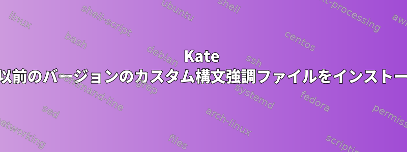 Kate Editorは、以前のバージョンのカスタム構文強調ファイルをインストールします。