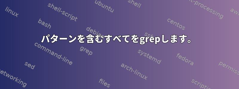 パターンを含むすべてをgrepします。