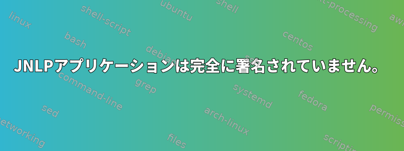 JNLPアプリケーションは完全に署名されていません。