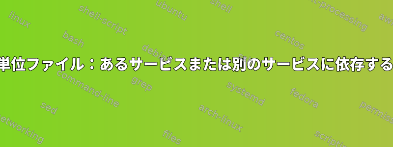 システム単位ファイル：あるサービスまたは別のサービスに依存する方法は？