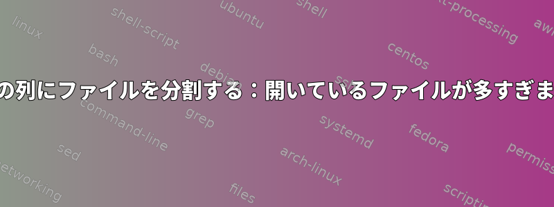 最初の列にファイルを分割する：開いているファイルが多すぎます。