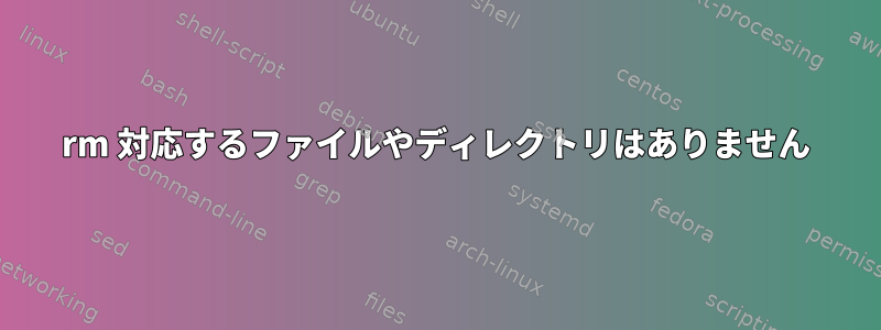 rm 対応するファイルやディレクトリはありません