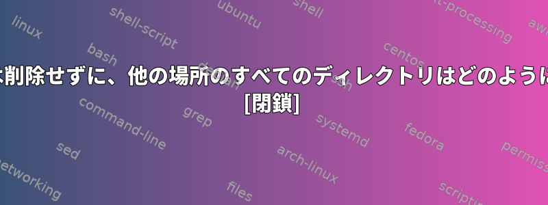 execvのファイルは削除せずに、他の場所のすべてのディレクトリはどのように削除できますか？ [閉鎖]