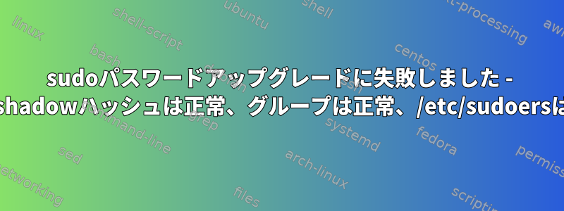 sudoパスワードアップグレードに失敗しました - /etc/shadowハッシュは正常、グループは正常、/etc/sudoersは正常