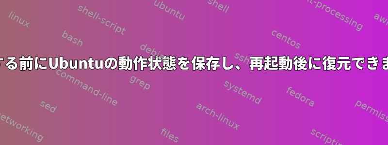 再起動する前にUbuntuの動作状態を保存し、再起動後に復元できますか？