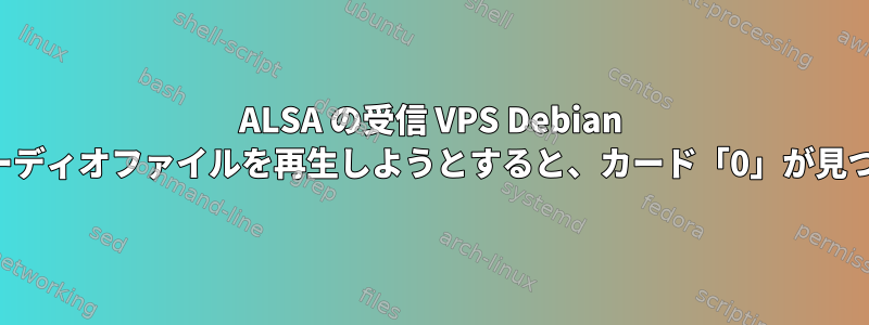 ALSA の受信 VPS Debian サーバーでオーディオファイルを再生しようとすると、カード「0」が見つかりません。