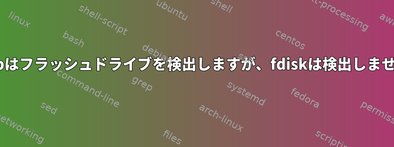 lsusbはフラッシュドライブを検出しますが、fdiskは検出しません。