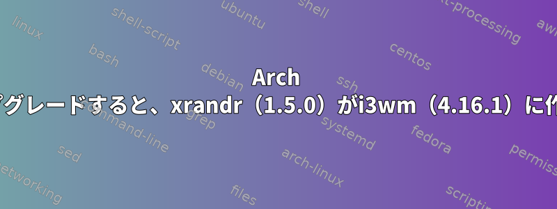 Arch Linuxをアップグレードすると、xrandr（1.5.0）がi3wm（4.16.1）に作成されます。